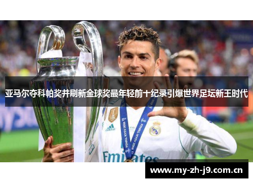 亚马尔夺科帕奖并刷新金球奖最年轻前十纪录引爆世界足坛新王时代 亚马尔夺科帕奖并刷新金球奖最年轻前十纪录引爆世界足坛新王时代