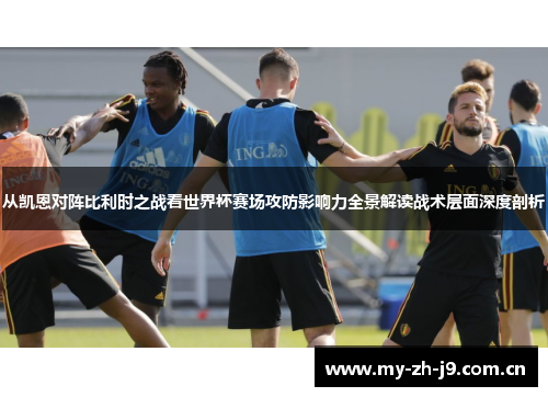 从凯恩对阵比利时之战看世界杯赛场攻防影响力全景解读战术层面深度剖析 从凯恩对阵比利时之战看世界杯赛场攻防影响力全景解读战术层面深度剖析